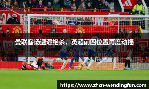 曼联客场遭遇绝杀，英超前四位置再度动摇