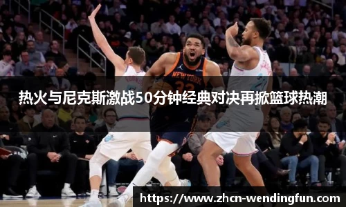 热火与尼克斯激战50分钟经典对决再掀篮球热潮
