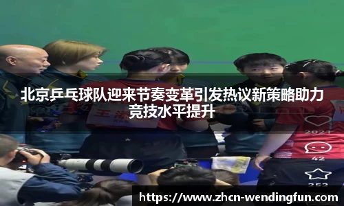 北京乒乓球队迎来节奏变革引发热议新策略助力竞技水平提升