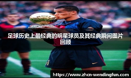 足球历史上最经典的明星球员及其经典瞬间图片回顾
